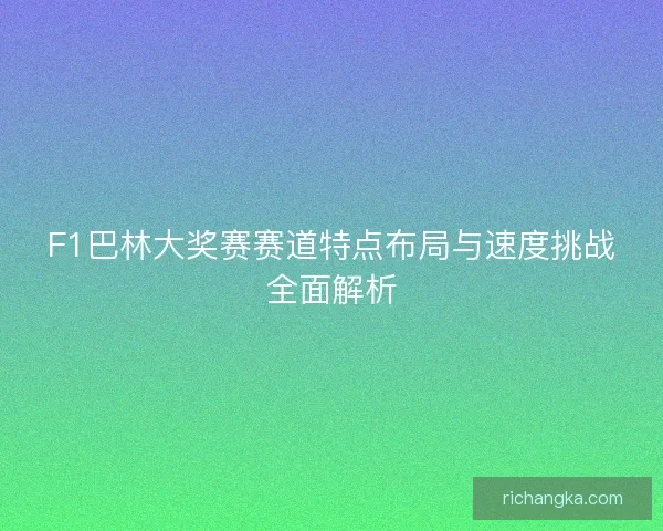 F1巴林大奖赛赛道特点布局与速度挑战全面解析