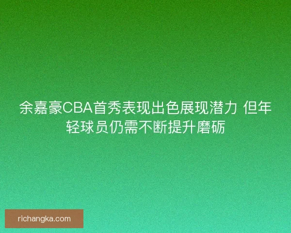 余嘉豪CBA首秀表现出色展现潜力 但年轻球员仍需不断提升磨砺