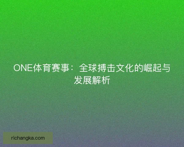 ONE体育赛事:全球搏击文化的崛起与发展解析 ONE体育赛事:全球搏击文化的崛起与发展解析