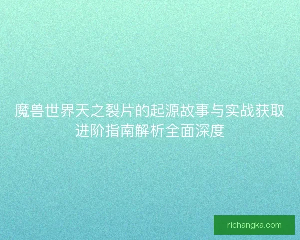 魔兽世界天之裂片的起源故事与实战获取进阶指南解析全面深度 魔兽世界天之裂片的起源故事与实战获取进阶指南解析全面深度