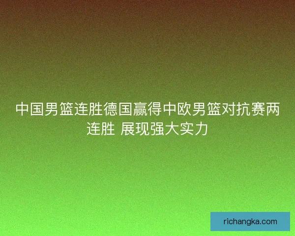中国男篮连胜德国赢得中欧男篮对抗赛两连胜 展现强大实力