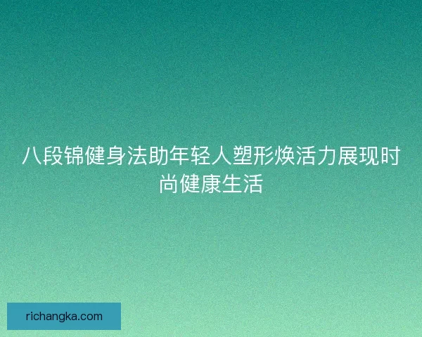 八段锦健身法助年轻人塑形焕活力展现时尚健康生活