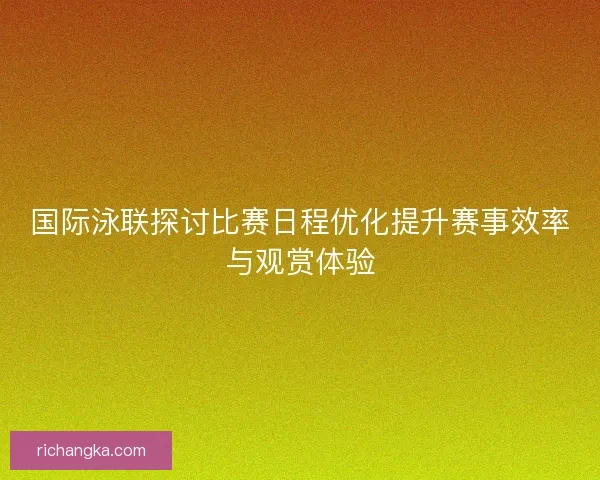 国际泳联探讨比赛日程优化提升赛事效率与观赏体验 国际泳联探讨比赛日程优化提升赛事效率与观赏体验